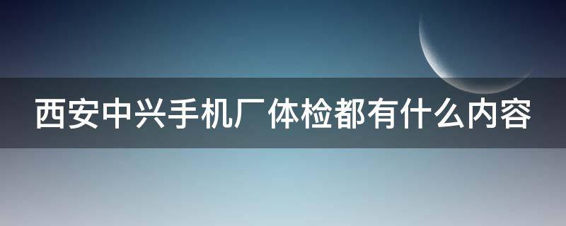 西安中兴手机厂体检都有什么内容（西安中兴入职体检,哪些项目不合格不能入职）