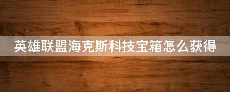 英雄联盟海克斯科技宝箱怎么获得（英雄联盟海克斯科技宝箱获得方法）
