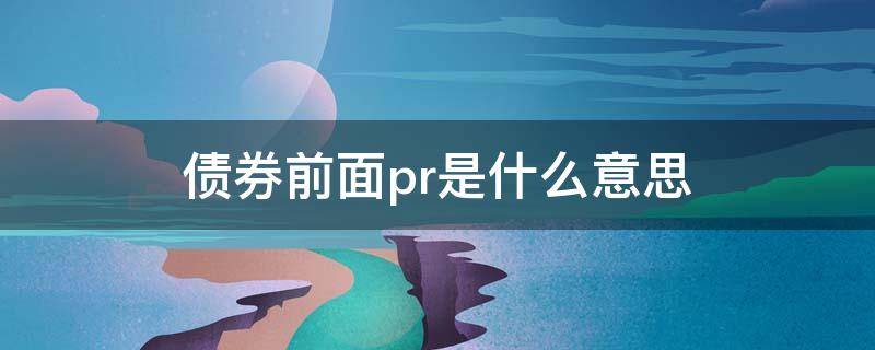 债券前面pr是什么意思（转债的pr的意思）