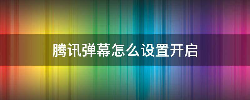 腾讯弹幕怎么设置开启（腾讯的弹幕怎么设置）