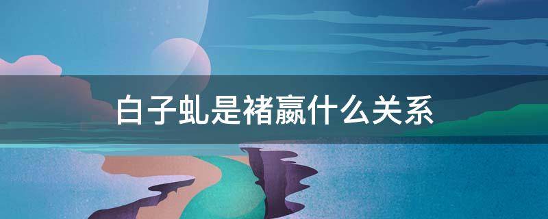 白子虬是褚嬴什么关系（褚赢和白子虬是一个人吗）
