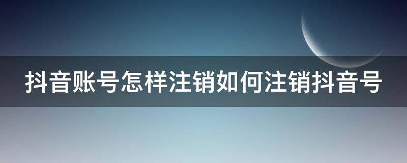 抖音账号怎样注销如何注销抖音号 请问抖音账号怎么注销