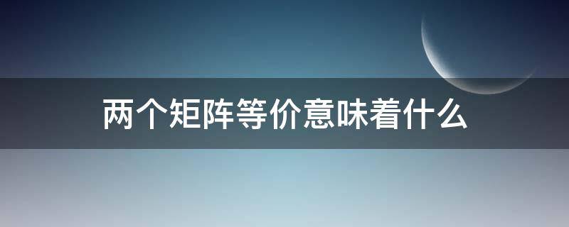 两个矩阵等价意味着什么（两个矩阵等价是指）