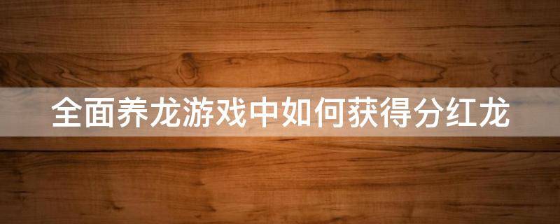 全面养龙游戏中如何获得分红龙 全民养龙分红龙进度条满了需要多久