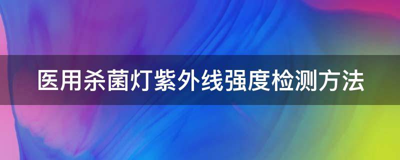 医用杀菌灯紫外线强度检测方法 医用杀菌灯紫外线强度检测方法是什么