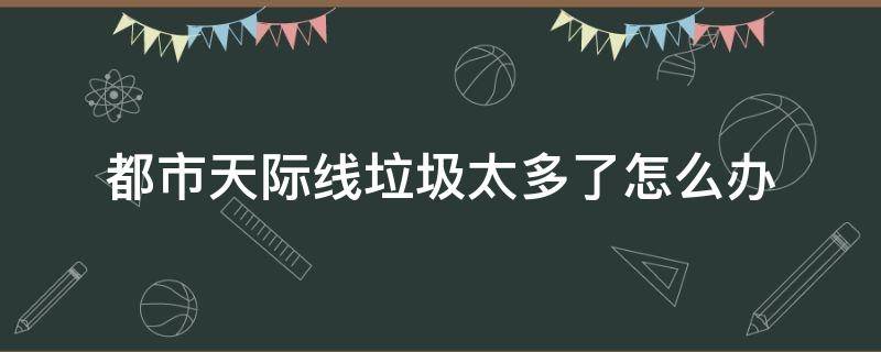 都市天际线垃圾太多了怎么办（都市天际线怎么强行把垃圾场）