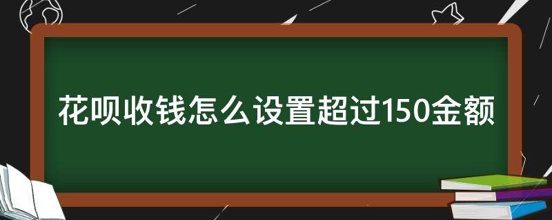 花呗收钱怎么设置超过150金额（花呗收钱额度怎么设置150）