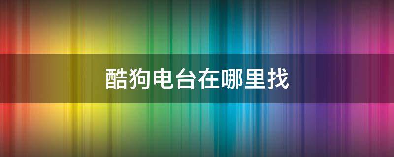 酷狗电台在哪里找（酷狗里的广播电台怎么找）