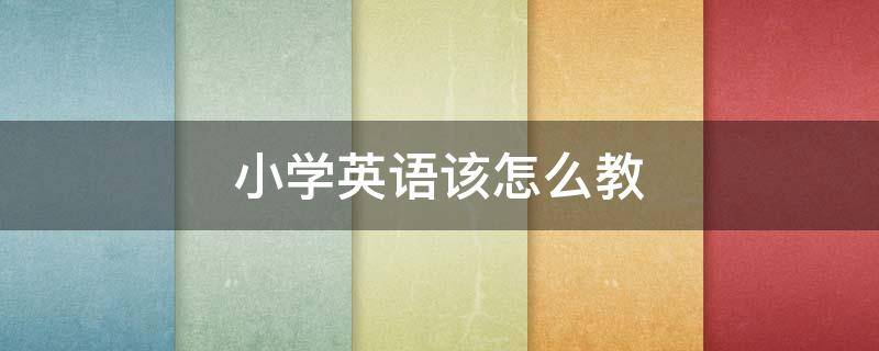 小学英语该怎么教 小学英语该如何教