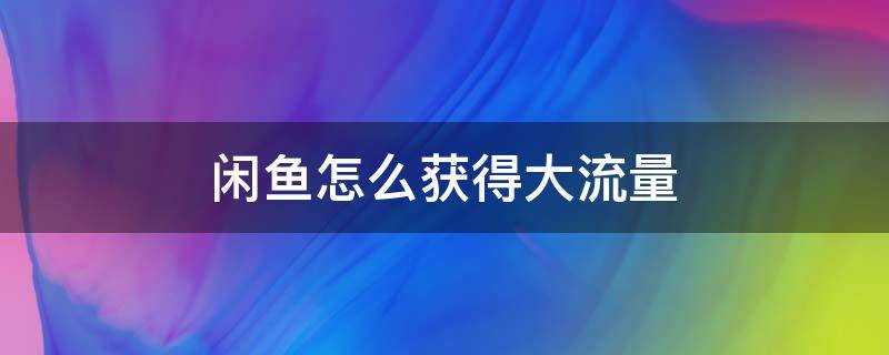 闲鱼怎么获得大流量 闲鱼要怎么样才有流量