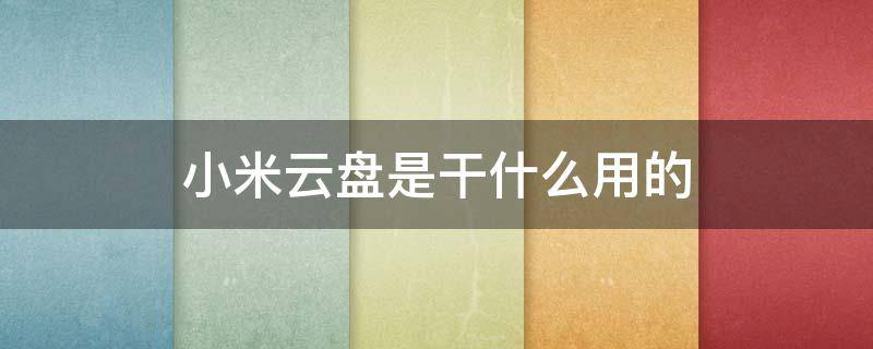 小米云盘是干什么用的 小米云盘跟小米云区别