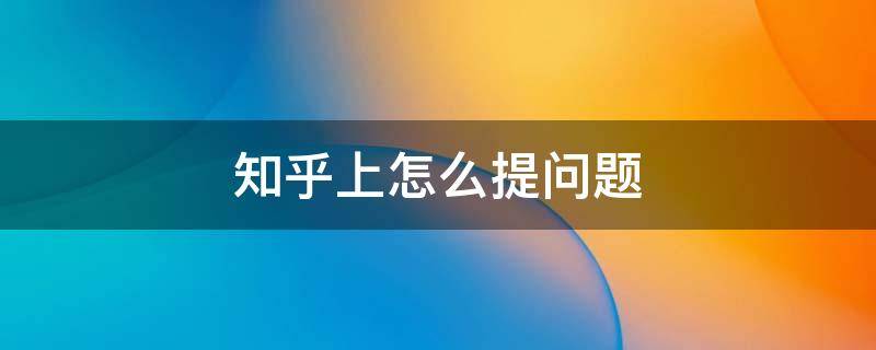 知乎上怎么提问题（知乎上怎么提问题会有热度）