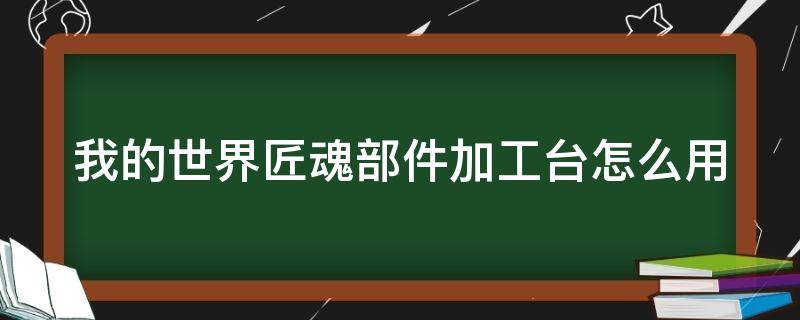 我的世界匠魂部件加工台怎么用（我的世界匠魂部件加工台怎么制作）