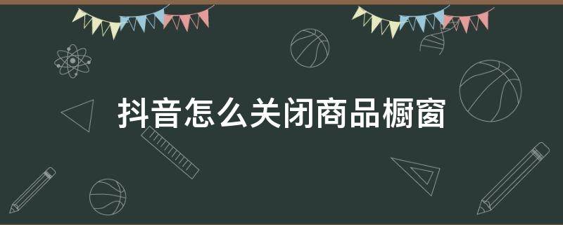 抖音怎么关闭商品橱窗 抖音怎么关闭商品橱窗?