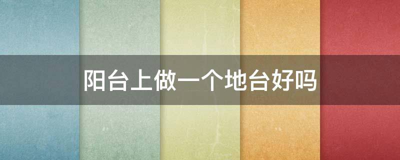 阳台上做一个地台好吗（阳台打地台好,还是没有地台好看）