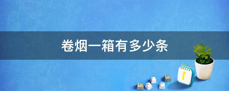 卷烟一箱有多少条（卷烟一箱有多少条一条有多少只）