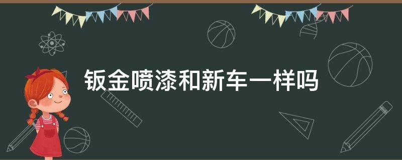 钣金喷漆和新车一样吗（钣金喷漆和喷漆一样吗）