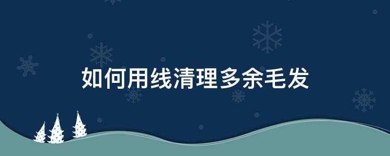 如何用线清理多余毛发 清理发际线杂毛教程