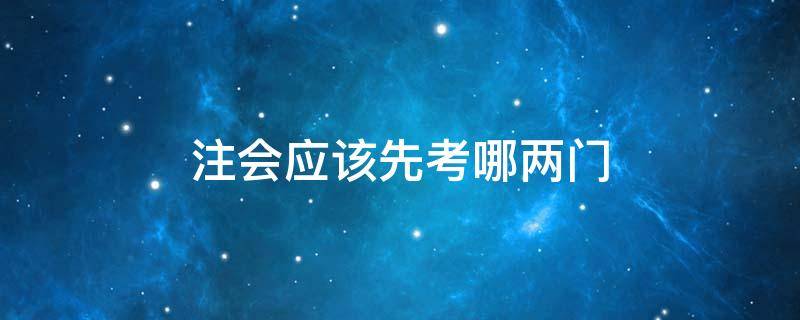 注会应该先考哪两门 注会考一门先考哪门