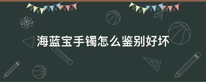 海蓝宝手镯怎么鉴别好坏 海蓝宝手链怎么鉴别好坏