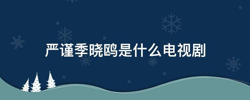 严谨季晓鸥是什么电视剧（严谨季晓鸥是什么电视剧分集剧情）