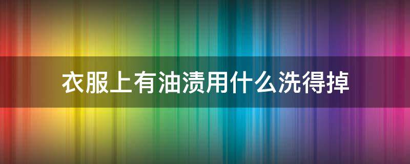衣服上有油渍用什么洗得掉 衣服上的油渍用什么才能洗得掉