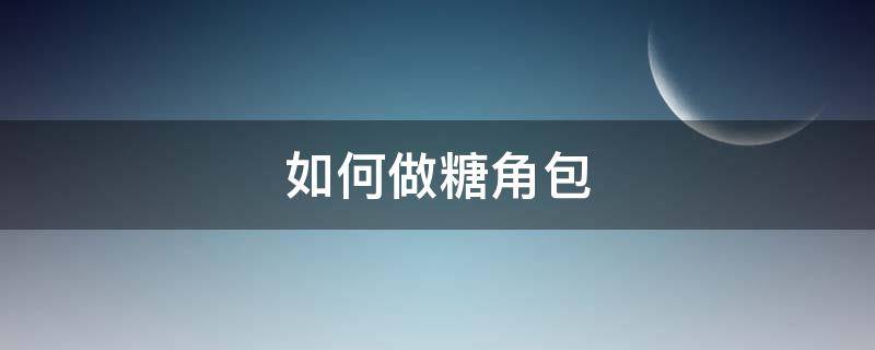 如何做糖角包（糖饺子怎么包）