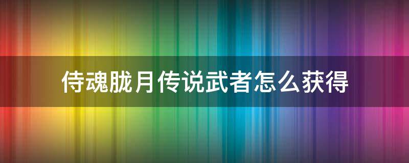 侍魂胧月传说武者怎么获得（侍魂胧月传说神器怎么获得）