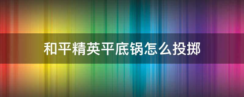 和平精英平底锅怎么投掷 和平精英如何把平底锅丢出去