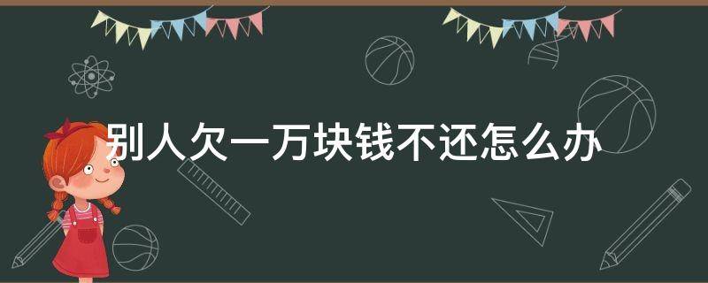 别人欠一万块钱不还怎么办 别人欠1万元钱不还怎么办