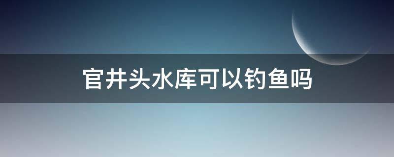 官井头水库可以钓鱼吗（官井头水库钓鱼收费处在哪里）