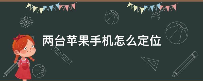 两台苹果手机怎么定位（两台苹果手机怎么定位对方的位置）