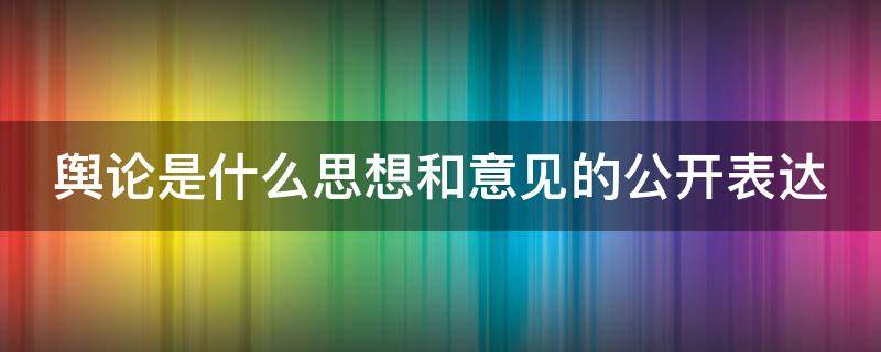 舆论是什么思想和意见的公开表达（舆论是什么思想和意见的公开表达?）