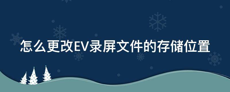 怎么更改EV录屏文件的存储位置（怎么更改ev录屏文件的存储位置信息）