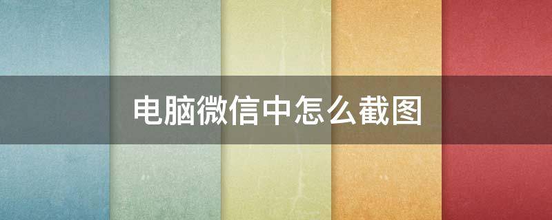 电脑微信中怎么截图（电脑微信中如何截图）