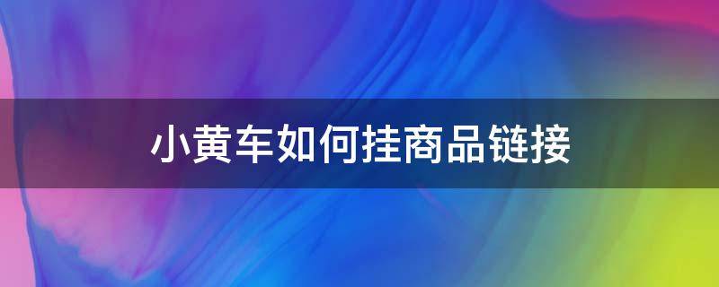 小黄车如何挂商品链接（抖音小黄车如何挂商品链接）