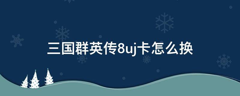 三国群英传8uj卡怎么换（三国群英传8uj工具卡）