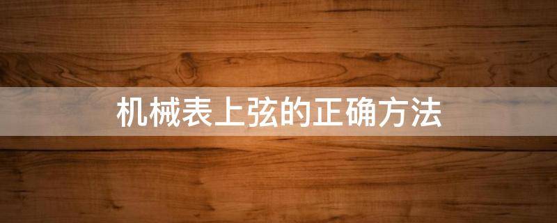 机械表上弦的正确方法（天王机械表上弦的正确方法）