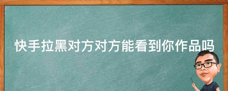 快手拉黑对方对方能看到你作品吗（快手拉黑对方对方能看到你作品吗怎么设置）