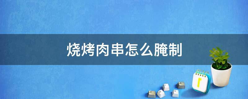 烧烤肉串怎么腌制（在家烧烤肉串怎么腌制）