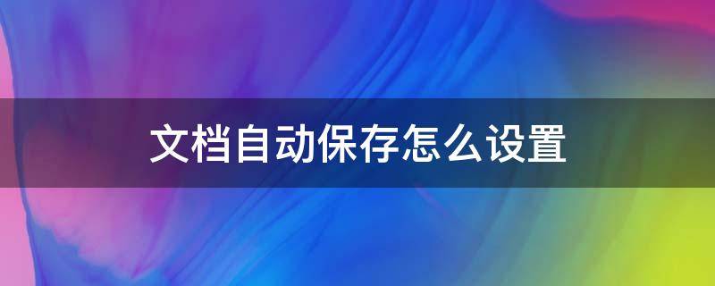 文档自动保存怎么设置（文档自动保存怎么设置在哪里）