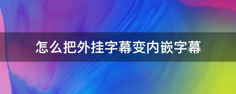 怎么把外挂字幕变内嵌字幕 手机如何把内挂字幕改成内嵌字幕