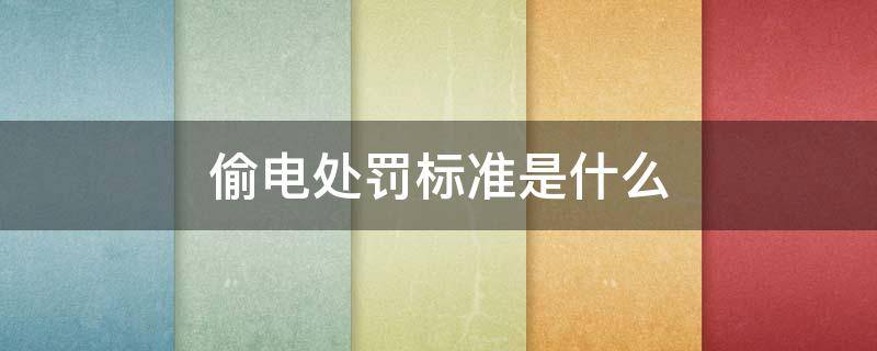 偷电处罚标准是什么（违法偷电怎么处罚规定）
