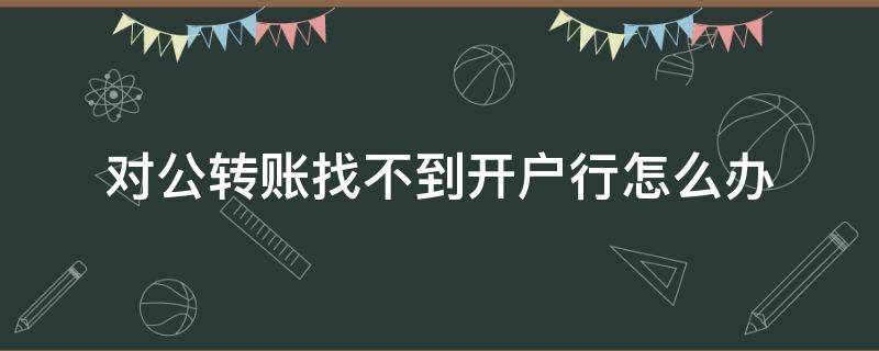 对公转账找不到开户行怎么办（为什么对公转账找不到开户行）