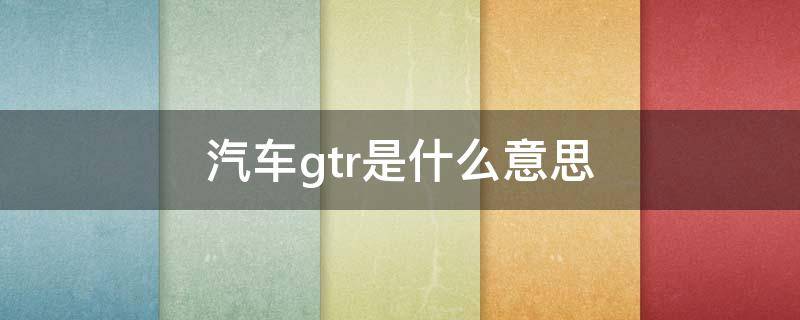 汽车gtr是什么意思（gtr车型是什么意思）