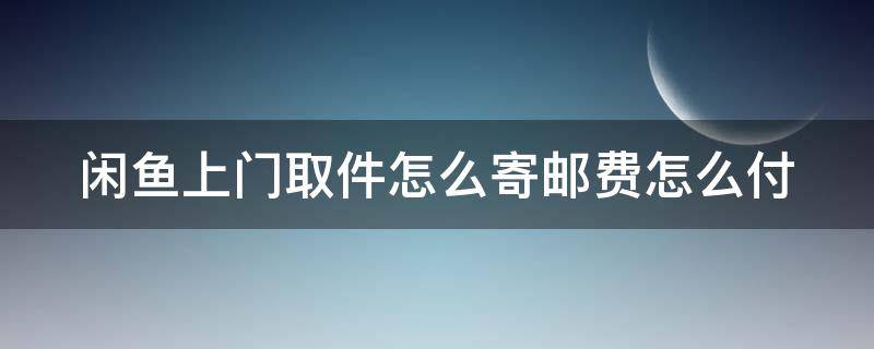 闲鱼上门取件怎么寄邮费怎么付（闲鱼上门取件怎么支付快递费）