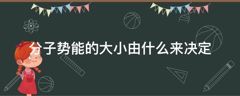 分子势能的大小由什么来决定（分子势能的大小与什么有关）