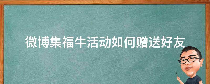 微博集福牛活动如何赠送好友 微博牛卡怎么送好友