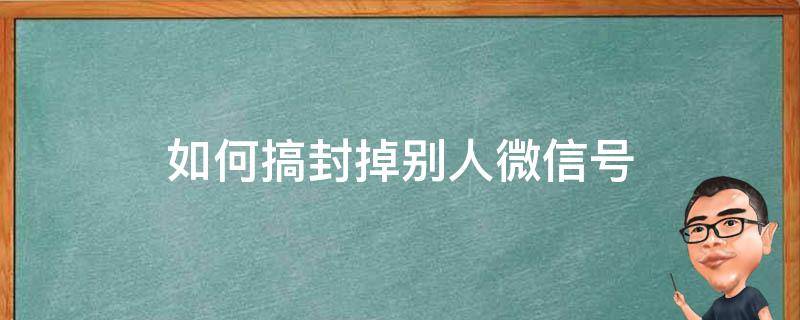 如何搞封掉别人微信号 怎么把别人的微信弄封号