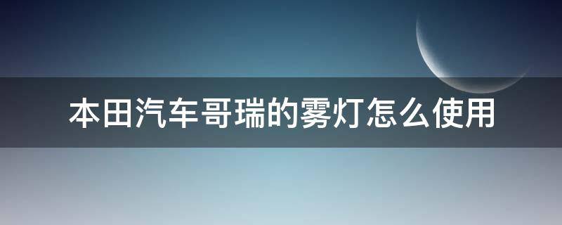 本田汽车哥瑞的雾灯怎么使用 本田哥瑞前雾灯开关在哪里